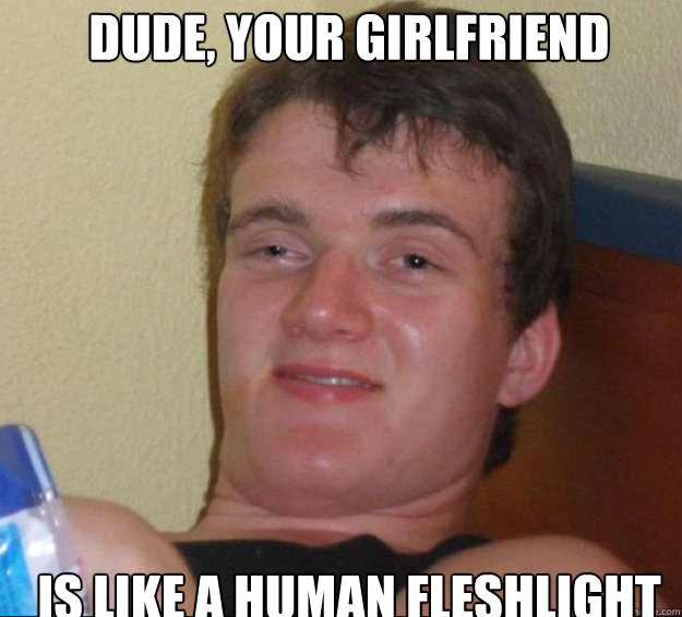 Dude, your girlfriend is like a human fleshlight - Dude, your girlfriend is like a human fleshlight  10guy