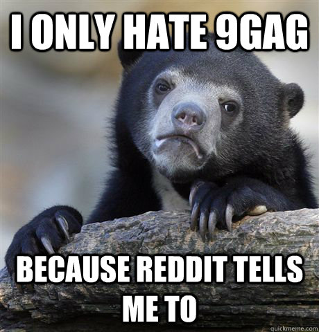 I only hate 9gag Because reddit tells me to  Confession Bear