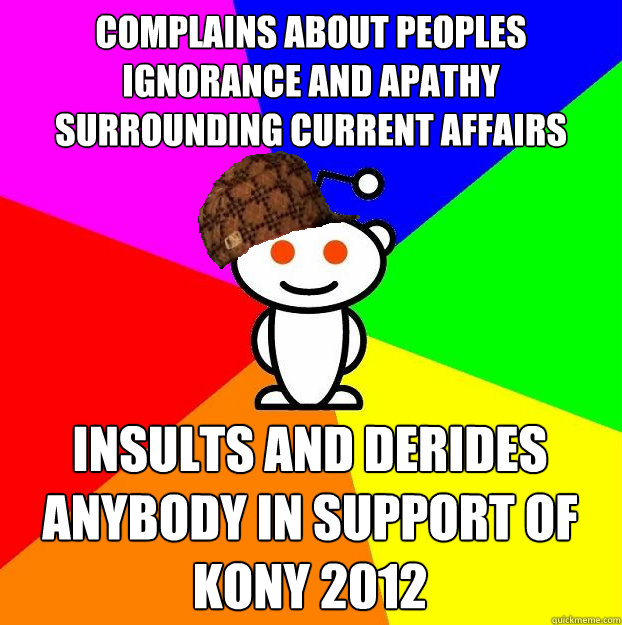 Complains about peoples ignorance and apathy surrounding current affairs Insults and derides anybody in support of Kony 2012  Scumbag Redditor