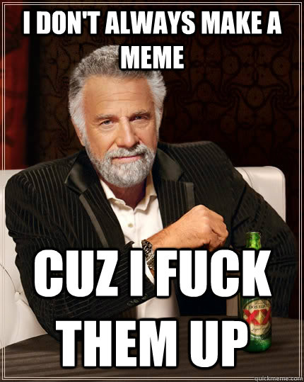I don't always make a meme cuz i fuck them up  The Most Interesting Man In The World