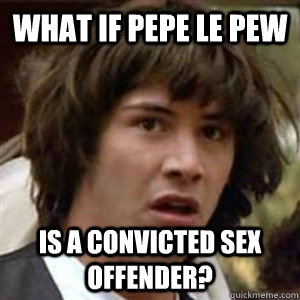 what if pepe le pew is a convicted sex offender?  