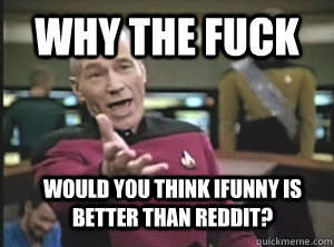 Why the fuck Would you think ifunny is better than reddit?  Annoyed Picard