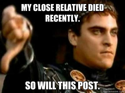 My close Relative died recently. So will this post.  Downvoting Roman