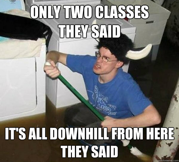 Only two classes
they said It's all downhill from here
they said  They said