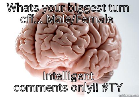 WHATS YOUR BIGGEST TURN OFF... MALE/FEMALE  INTELLIGENT COMMENTS ONLY!! #TY Scumbag Brain