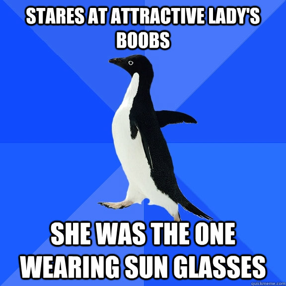 Stares at attractive lady's boobs She was the one wearing sun glasses  Socially Awkward Penguin