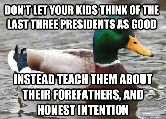 Don't let your kids think of the last three presidents as good Instead teach them about their forefathers, and honest intention  Actual Advice Mallard