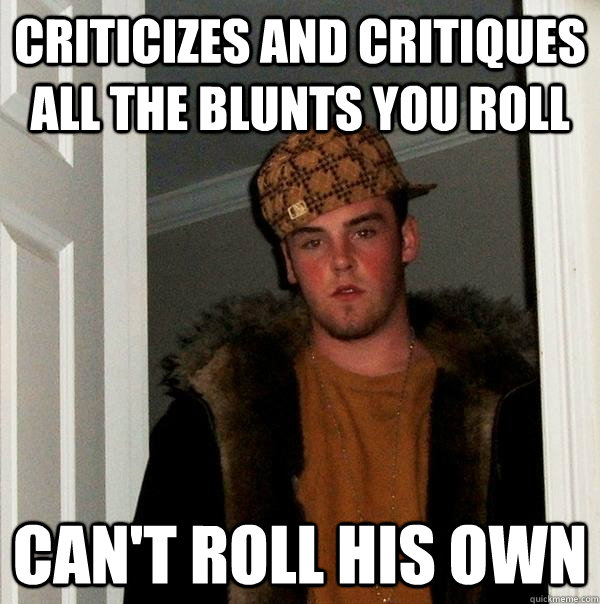 criticizes and critiques all the blunts you roll can't roll his own  Scumbag Steve