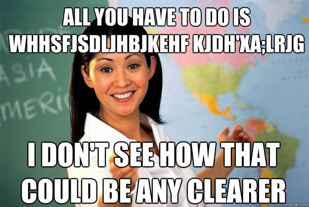 All you have to do is whhsfjsDLJHBJKEHF kjdh'xa;lrjg I don't see how that could be any clearer  Unhelpful High School Teacher