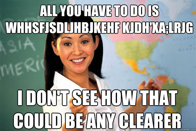 All you have to do is whhsfjsDLJHBJKEHF kjdh'xa;lrjg I don't see how that could be any clearer - All you have to do is whhsfjsDLJHBJKEHF kjdh'xa;lrjg I don't see how that could be any clearer  Unhelpful High School Teacher