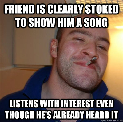 Friend is clearly stoked to show him a song listens with interest even though he's already heard it  