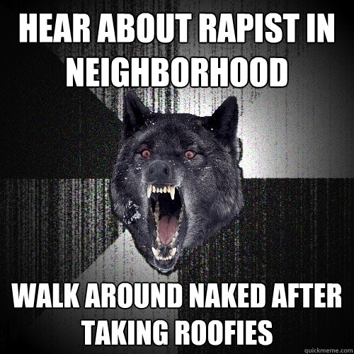 Hear about rapist in neighborhood Walk around naked after taking roofies  Insanity Wolf