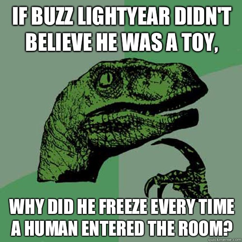if Buzz Lightyear didn't believe he was a toy, Why did he freeze every time a human entered the room?  Philosoraptor