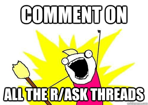 comment on all the r/ask threads  x all the y