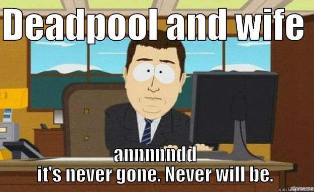 DEADPOOL AND WIFE  ANNNNNDD IT'S NEVER GONE. NEVER WILL BE. aaaand its gone