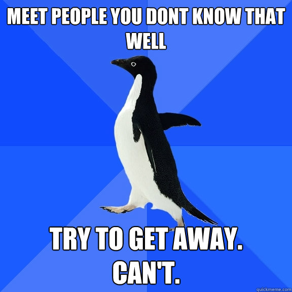 Meet people you dont know that well try to get away.
can't.  Socially Awkward Penguin