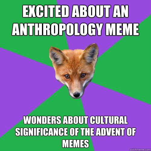Excited about an anthropology meme wonders about cultural significance of the advent of memes - Excited about an anthropology meme wonders about cultural significance of the advent of memes  Anthropology Major Fox