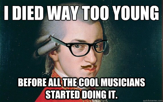 I died way too young
 before all the cool musicians started doing it. - I died way too young
 before all the cool musicians started doing it.  Hipster Mozart