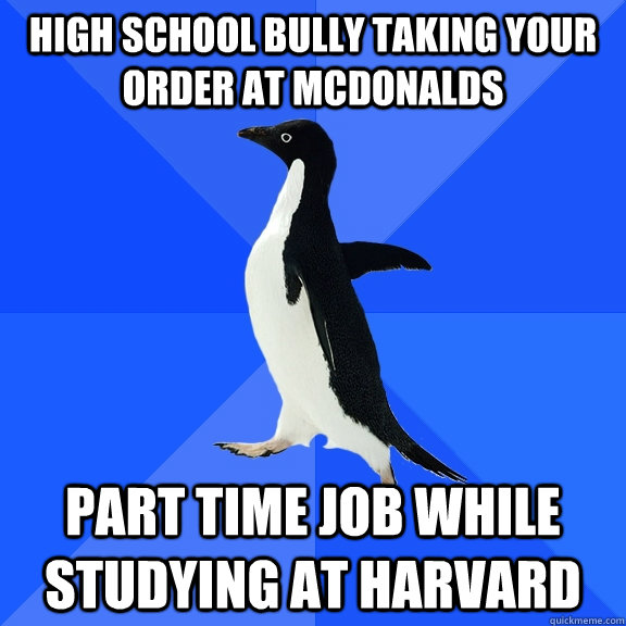 High school bully taking your order at McDonalds Part time job while studying at harvard  Socially Awkward Penguin