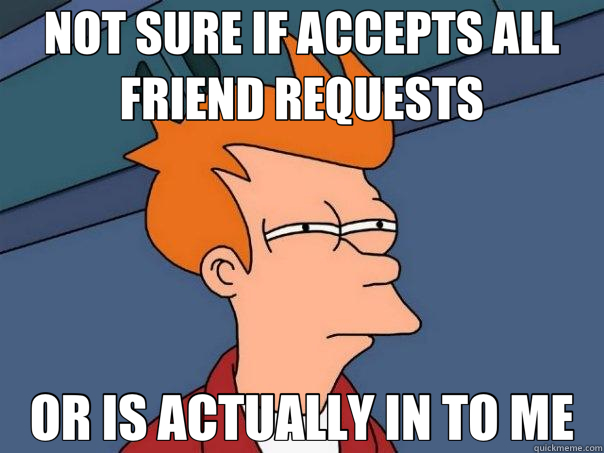 NOT SURE IF ACCEPTS ALL FRIEND REQUESTS OR IS ACTUALLY IN TO ME  Futurama Fry