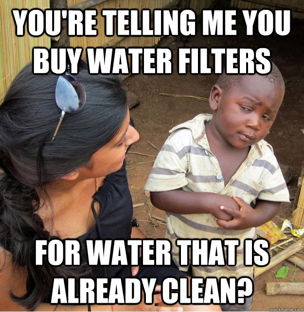 You're telling me you buy water filters for water that is already clean?  Skeptical Third World Kid