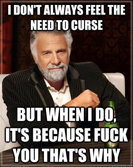 I don't always feel the need to curse  but when i do, it's because fuck you that's why  The Most Interesting Man In The World