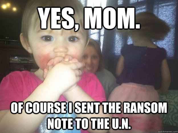 Yes, mom. of course I sent the ransom note to the U.N. - Yes, mom. of course I sent the ransom note to the U.N.  Global Takeover Toddler