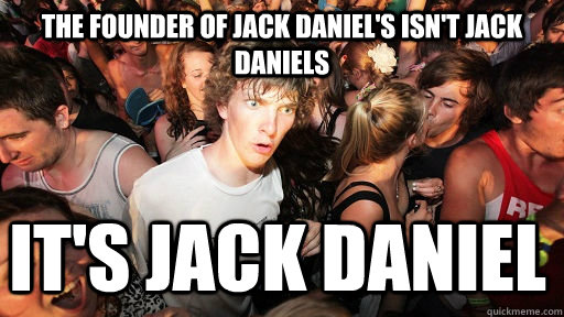 The founder of jack daniel's isn't jack daniels it's jack daniel  Sudden Clarity Clarence