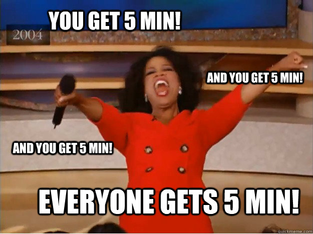 You get 5 min! everyone gets 5 min! and you get 5 min! and you get 5 min!  oprah you get a car