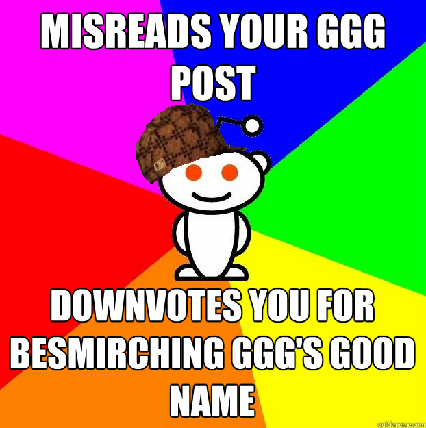 Misreads your ggg post Downvotes you for besmirching ggg's good name  Scumbag Redditor