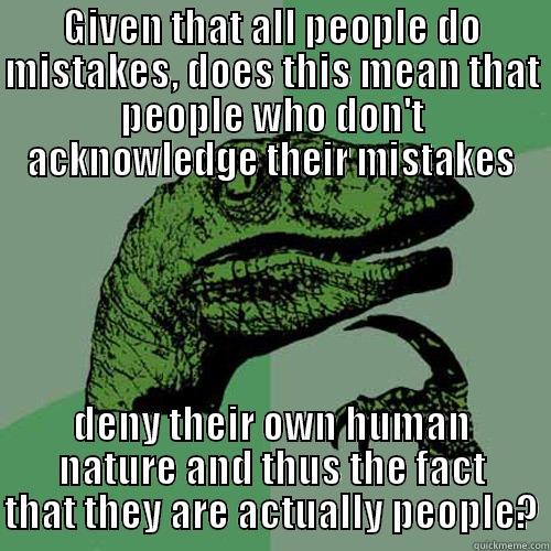 GIVEN THAT ALL PEOPLE DO MISTAKES, DOES THIS MEAN THAT PEOPLE WHO DON'T ACKNOWLEDGE THEIR MISTAKES DENY THEIR OWN HUMAN NATURE AND THUS THE FACT THAT THEY ARE ACTUALLY PEOPLE? Philosoraptor