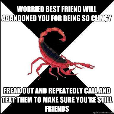 Worried best friend will abandoned you for being so clingy Freak out and repeatedly call and text them to make sure you're still friends   