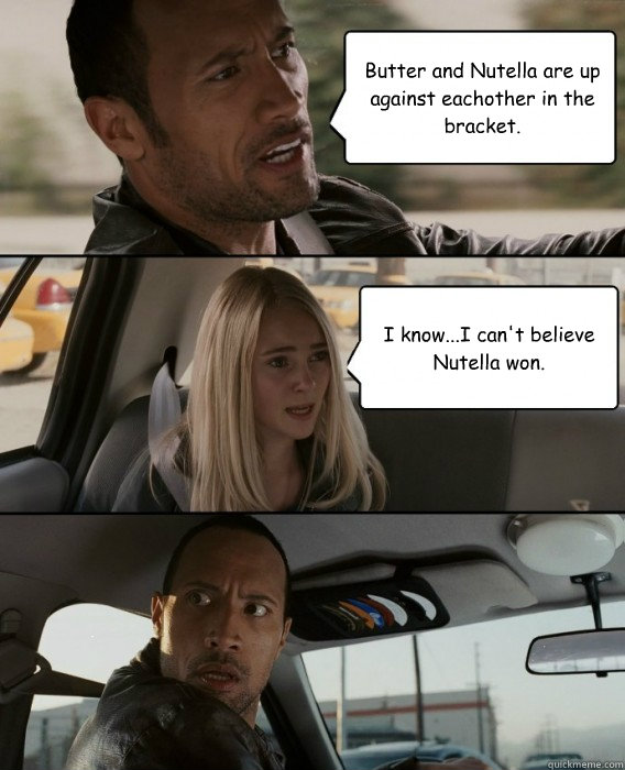 Butter and Nutella are up against eachother in the bracket. I know...I can't believe Nutella won. - Butter and Nutella are up against eachother in the bracket. I know...I can't believe Nutella won.  The Rock Driving