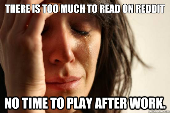 There is too much to read on reddit  No time to play after work.  First World Problems