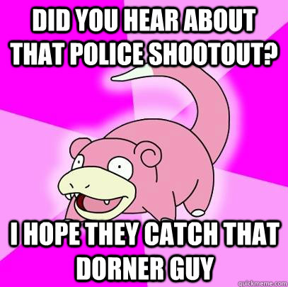 Did you hear about that police shootout? I hope they catch that dorner guy  Slowpoke