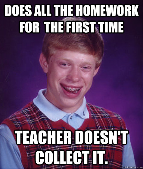 Does all the homework for  the first time  Teacher doesn't collect it.   Bad Luck Brian