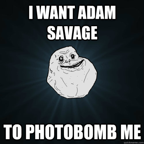 I want Adam Savage  to photobomb me  Forever Alone
