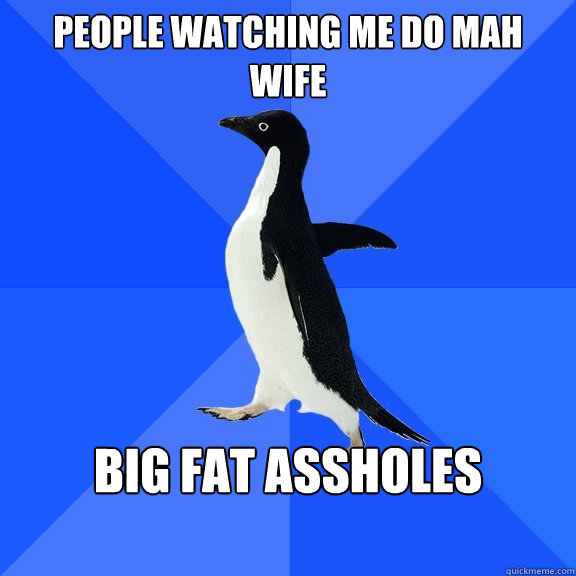 people watching me do mah wife big fat assholes
   Socially Awkward Penguin
