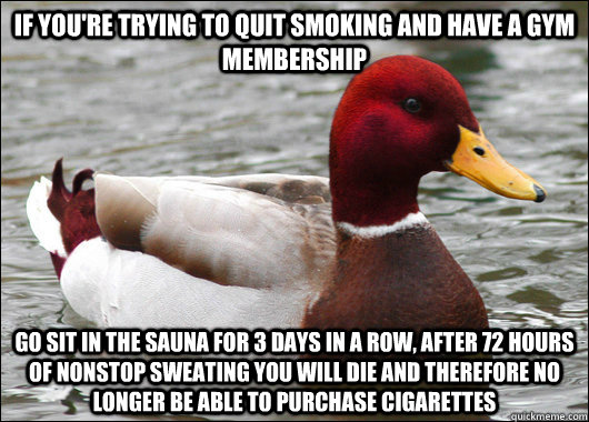 If you're trying to quit smoking and have a gym membership go sit in the sauna for 3 days in a row, after 72 hours of nonstop sweating you will die and therefore no longer be able to purchase cigarettes  Malicious Advice Mallard