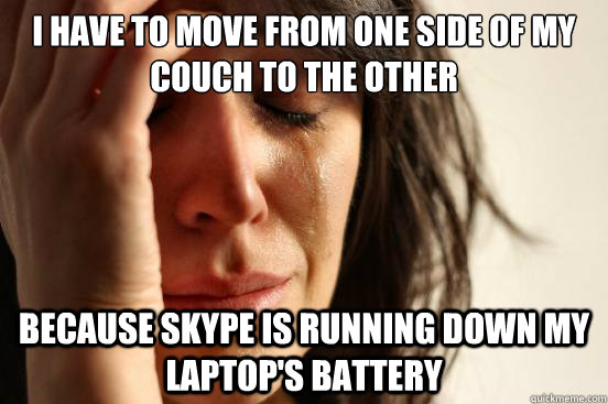 I have to move from one side of my couch to the other because Skype is running down my laptop's battery  First World Problems