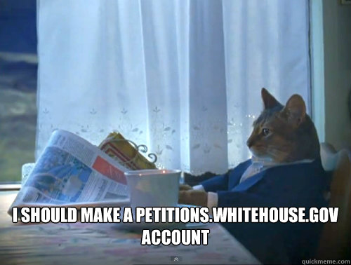  I should make a petitions.whitehouse.gov account  The One Percent Cat