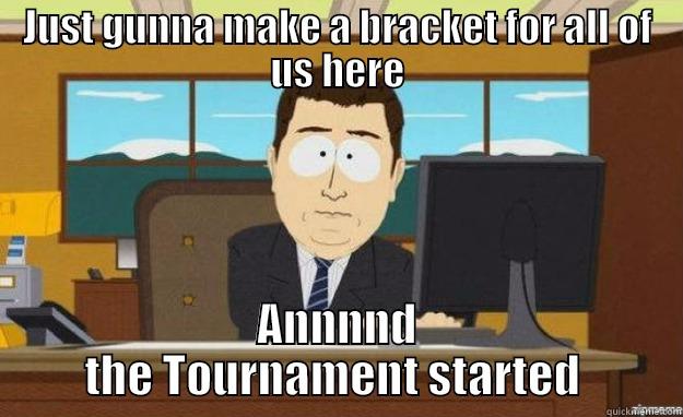 JUST GUNNA MAKE A BRACKET FOR ALL OF US HERE ANNNND THE TOURNAMENT STARTED  aaaand its gone