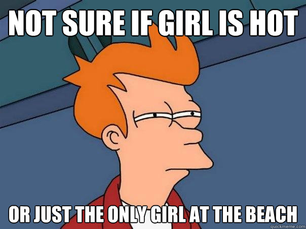 Not sure if girl is hot Or just the only girl at the beach  Futurama Fry