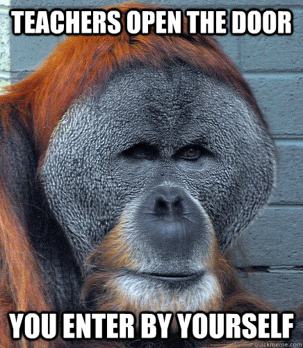 Teachers open the door You enter by yourself  