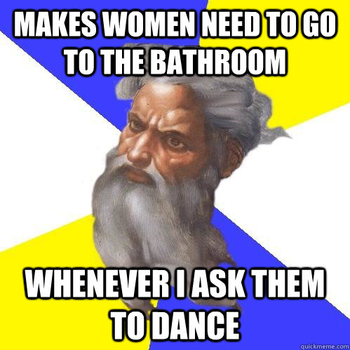 Makes women need to go to the bathroom Whenever I ask them to dance  Advice God