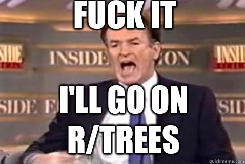 fuck it I'll go on r/trees  Fuck It Bill OReilly