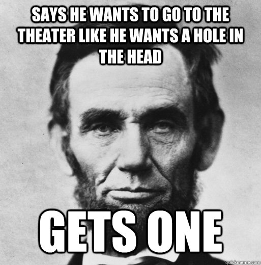 says he wants to go to the theater like he wants a hole in the head gets one - says he wants to go to the theater like he wants a hole in the head gets one  bad luck lincoln