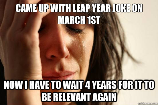 Came up with leap year joke on march 1st Now I have to wait 4 years for it to be relevant again  First World Problems