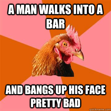A man walks into a bar and bangs up his face pretty bad  Anti-Joke Chicken