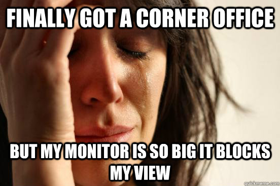 finally got a corner office but my monitor is so big it blocks my view  First World Problems
